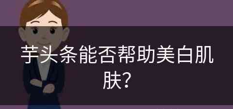 芋头条能否帮助美白肌肤？(芋头条能否帮助美白肌肤呢)